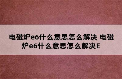 电磁炉e6什么意思怎么解决 电磁炉e6什么意思怎么解决E